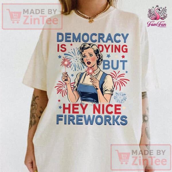 4th Of July Democracy Is Dying But Hey Nice Fireworks Shirt 🇺🇸